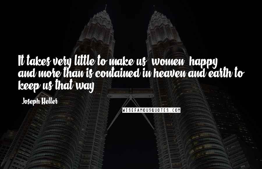 Joseph Heller Quotes: It takes very little to make us [women] happy, and more than is contained in heaven and earth to keep us that way