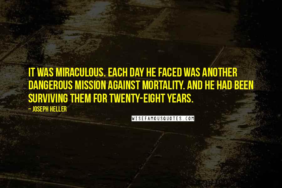 Joseph Heller Quotes: It was miraculous. Each day he faced was another dangerous mission against mortality. And he had been surviving them for twenty-eight years.