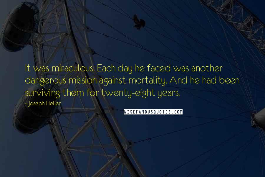 Joseph Heller Quotes: It was miraculous. Each day he faced was another dangerous mission against mortality. And he had been surviving them for twenty-eight years.