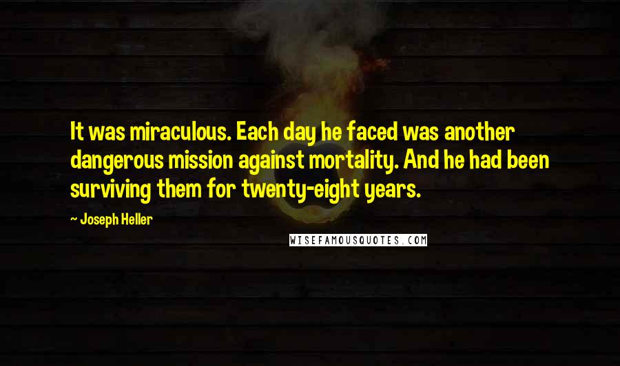 Joseph Heller Quotes: It was miraculous. Each day he faced was another dangerous mission against mortality. And he had been surviving them for twenty-eight years.