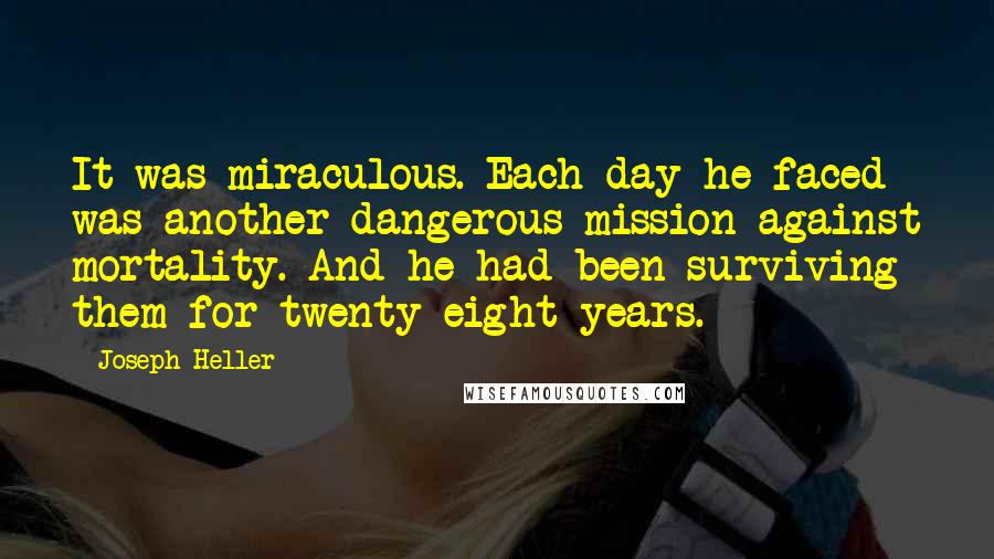 Joseph Heller Quotes: It was miraculous. Each day he faced was another dangerous mission against mortality. And he had been surviving them for twenty-eight years.