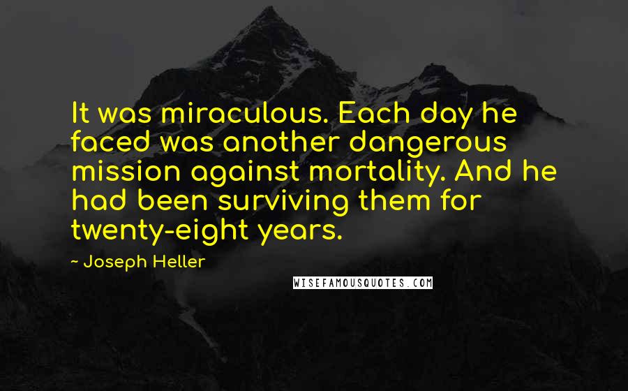 Joseph Heller Quotes: It was miraculous. Each day he faced was another dangerous mission against mortality. And he had been surviving them for twenty-eight years.