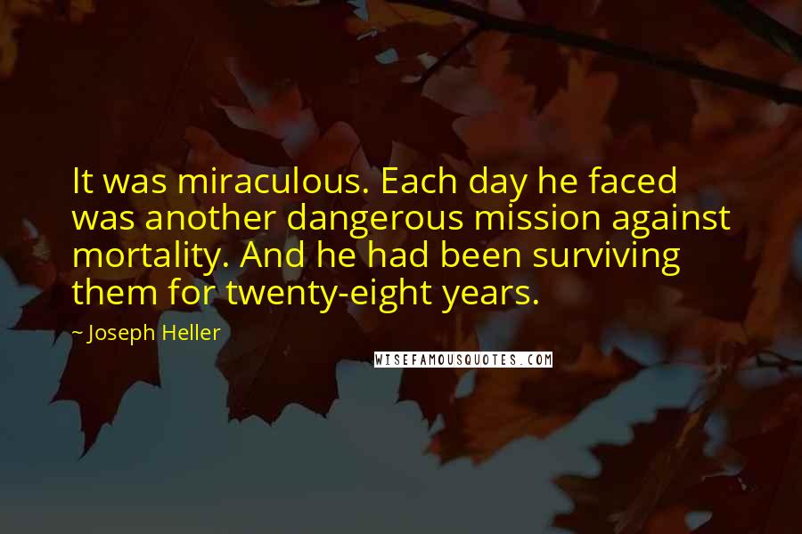 Joseph Heller Quotes: It was miraculous. Each day he faced was another dangerous mission against mortality. And he had been surviving them for twenty-eight years.