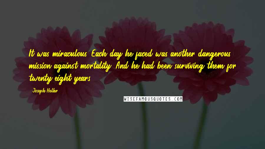 Joseph Heller Quotes: It was miraculous. Each day he faced was another dangerous mission against mortality. And he had been surviving them for twenty-eight years.