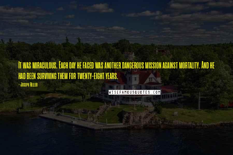 Joseph Heller Quotes: It was miraculous. Each day he faced was another dangerous mission against mortality. And he had been surviving them for twenty-eight years.