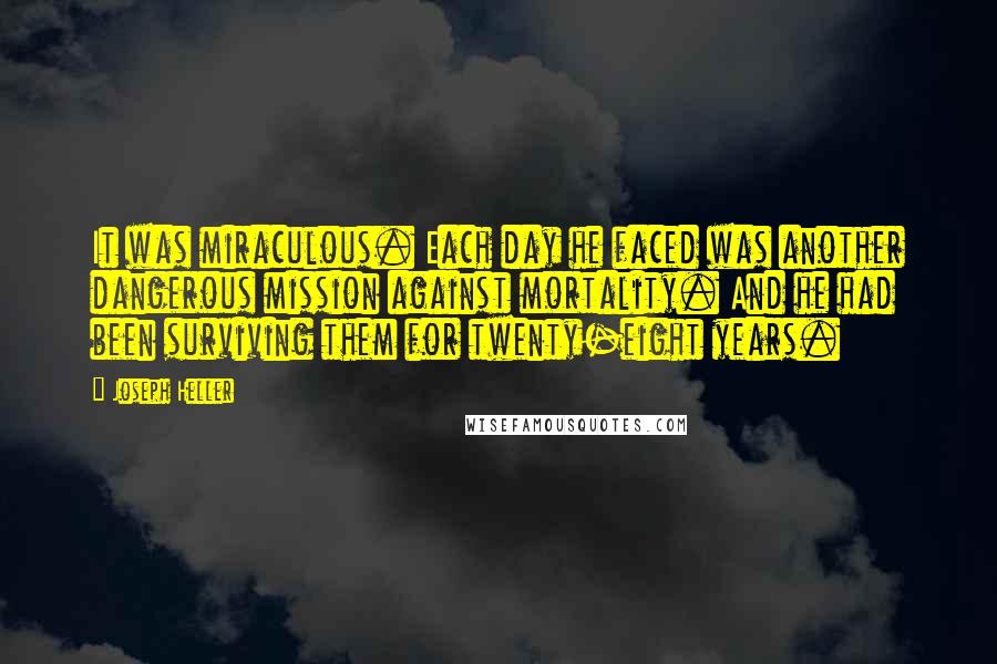 Joseph Heller Quotes: It was miraculous. Each day he faced was another dangerous mission against mortality. And he had been surviving them for twenty-eight years.