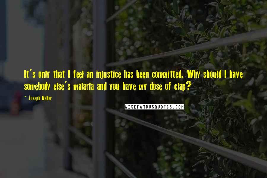 Joseph Heller Quotes: It's only that I feel an injustice has been committed. Why should I have somebody else's malaria and you have my dose of clap?