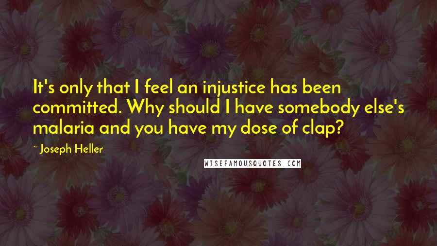 Joseph Heller Quotes: It's only that I feel an injustice has been committed. Why should I have somebody else's malaria and you have my dose of clap?