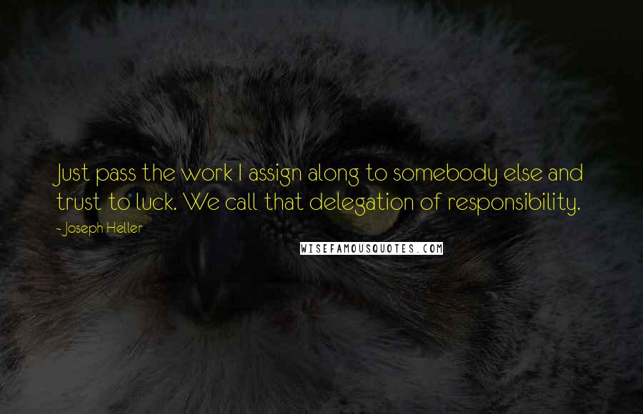 Joseph Heller Quotes: Just pass the work I assign along to somebody else and trust to luck. We call that delegation of responsibility.