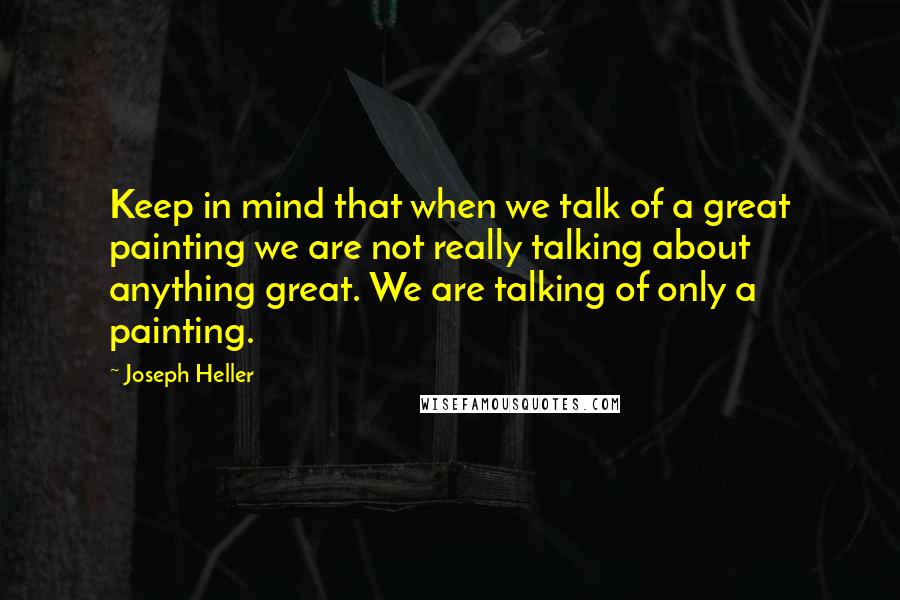 Joseph Heller Quotes: Keep in mind that when we talk of a great painting we are not really talking about anything great. We are talking of only a painting.