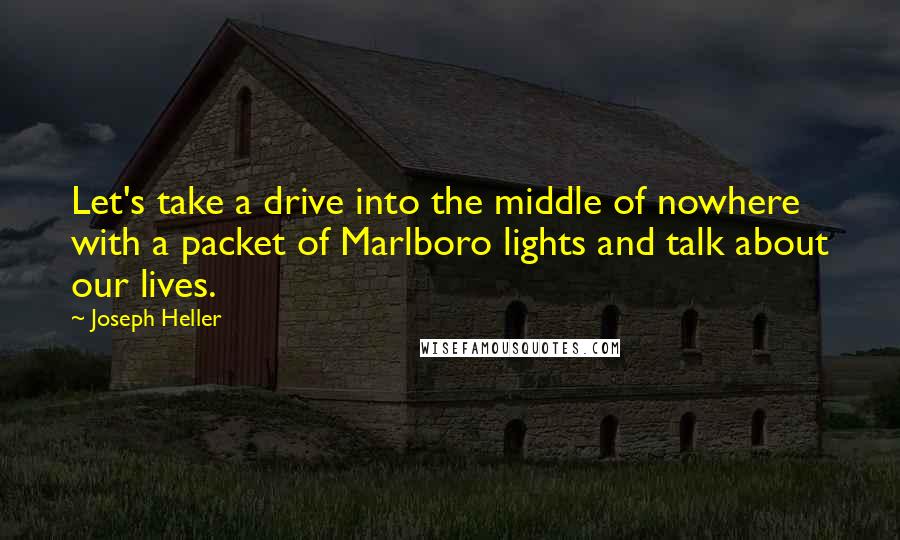 Joseph Heller Quotes: Let's take a drive into the middle of nowhere with a packet of Marlboro lights and talk about our lives.