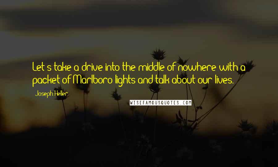 Joseph Heller Quotes: Let's take a drive into the middle of nowhere with a packet of Marlboro lights and talk about our lives.