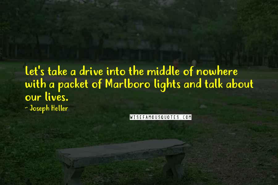 Joseph Heller Quotes: Let's take a drive into the middle of nowhere with a packet of Marlboro lights and talk about our lives.