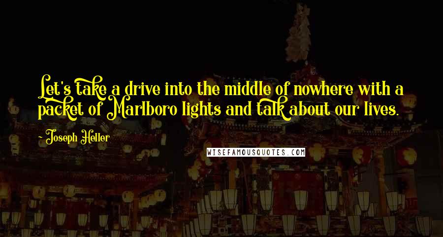 Joseph Heller Quotes: Let's take a drive into the middle of nowhere with a packet of Marlboro lights and talk about our lives.