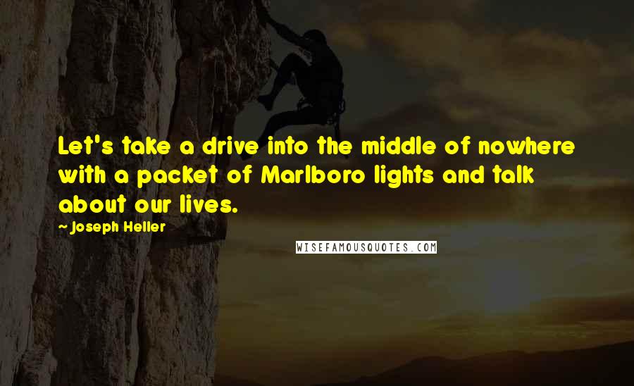 Joseph Heller Quotes: Let's take a drive into the middle of nowhere with a packet of Marlboro lights and talk about our lives.