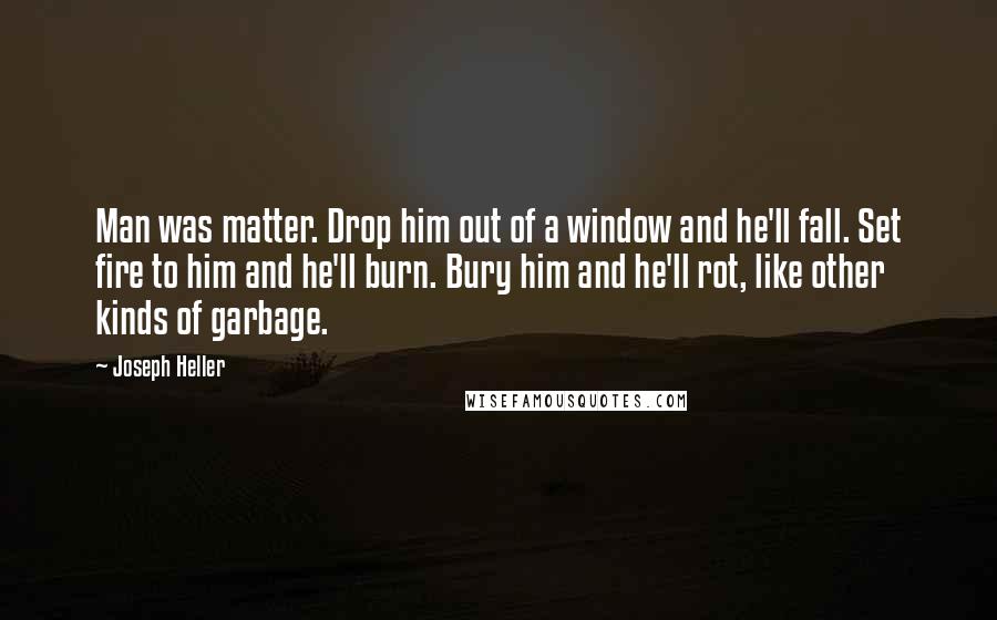 Joseph Heller Quotes: Man was matter. Drop him out of a window and he'll fall. Set fire to him and he'll burn. Bury him and he'll rot, like other kinds of garbage.