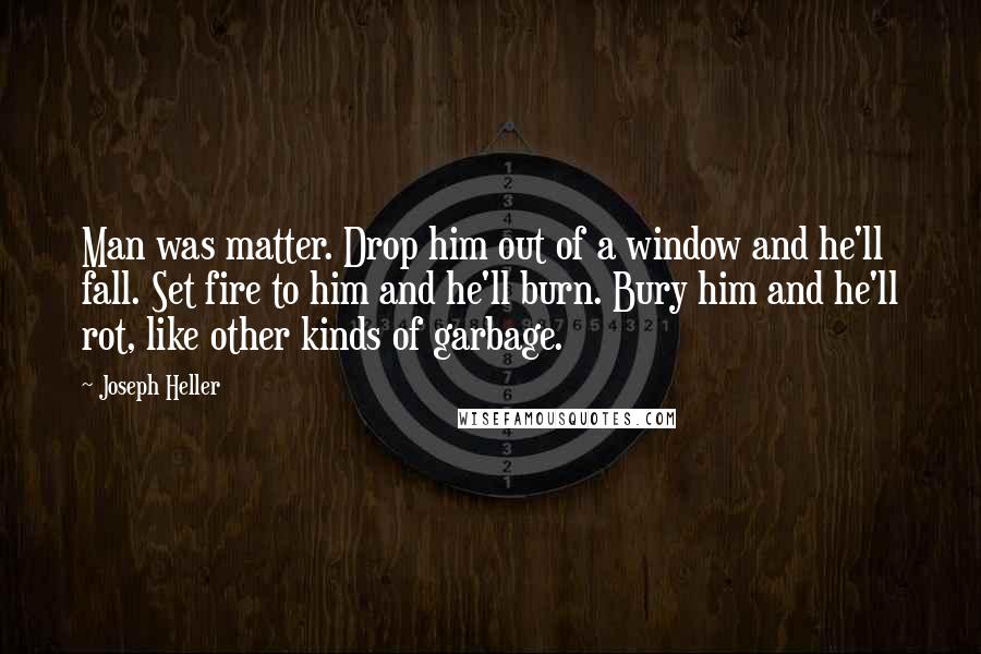 Joseph Heller Quotes: Man was matter. Drop him out of a window and he'll fall. Set fire to him and he'll burn. Bury him and he'll rot, like other kinds of garbage.