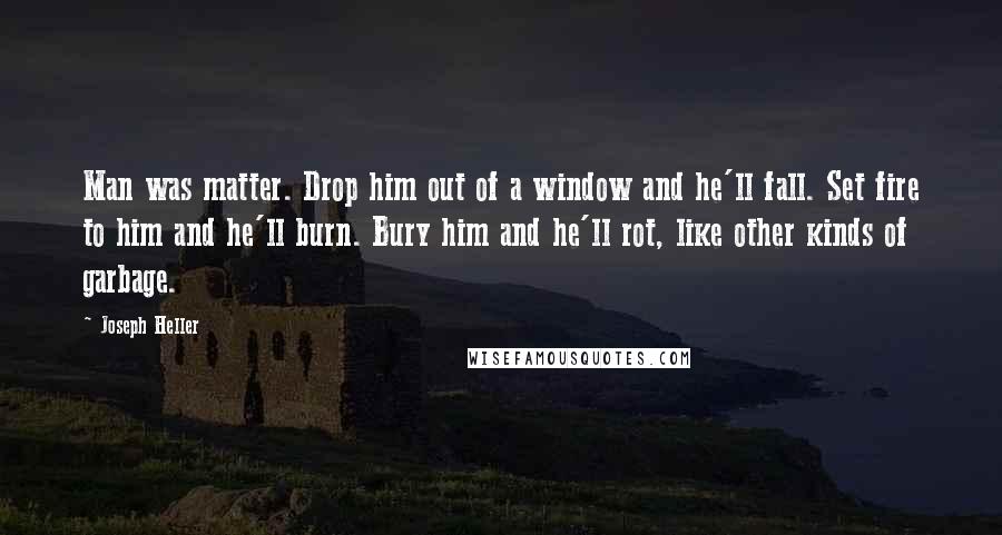 Joseph Heller Quotes: Man was matter. Drop him out of a window and he'll fall. Set fire to him and he'll burn. Bury him and he'll rot, like other kinds of garbage.