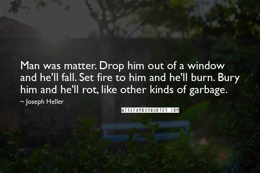 Joseph Heller Quotes: Man was matter. Drop him out of a window and he'll fall. Set fire to him and he'll burn. Bury him and he'll rot, like other kinds of garbage.