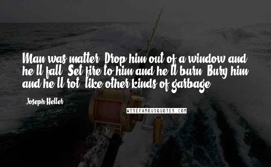 Joseph Heller Quotes: Man was matter. Drop him out of a window and he'll fall. Set fire to him and he'll burn. Bury him and he'll rot, like other kinds of garbage.