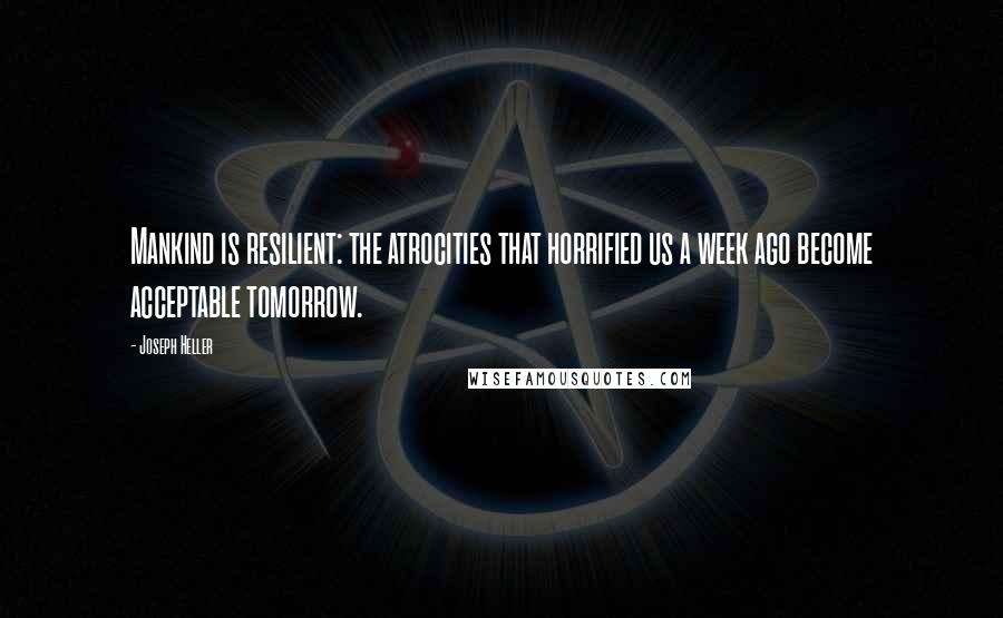 Joseph Heller Quotes: Mankind is resilient: the atrocities that horrified us a week ago become acceptable tomorrow.
