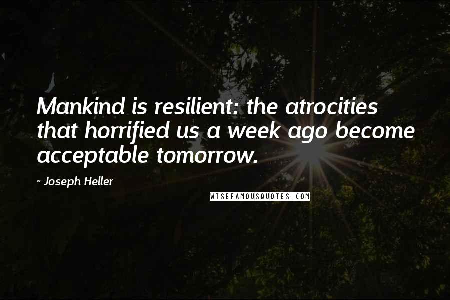Joseph Heller Quotes: Mankind is resilient: the atrocities that horrified us a week ago become acceptable tomorrow.