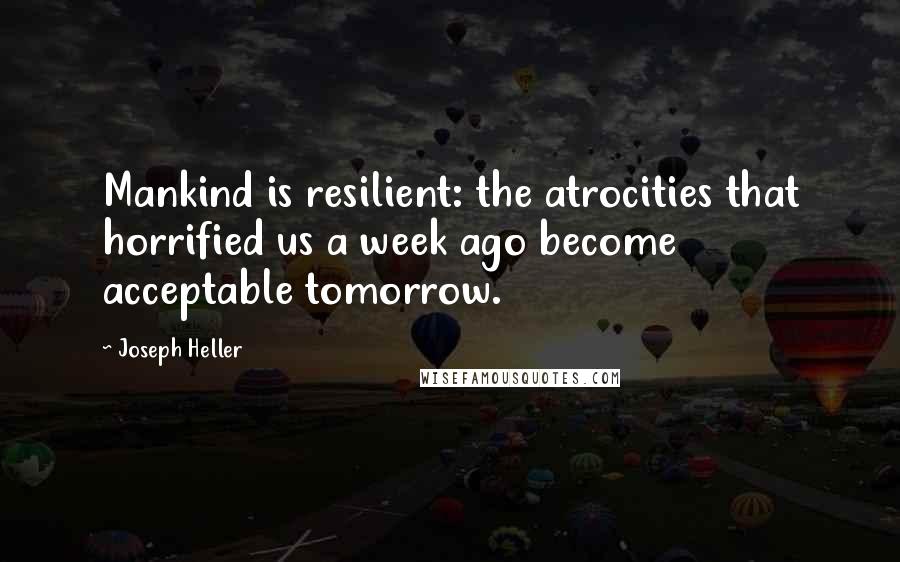 Joseph Heller Quotes: Mankind is resilient: the atrocities that horrified us a week ago become acceptable tomorrow.