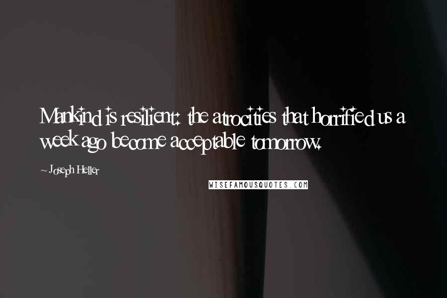 Joseph Heller Quotes: Mankind is resilient: the atrocities that horrified us a week ago become acceptable tomorrow.