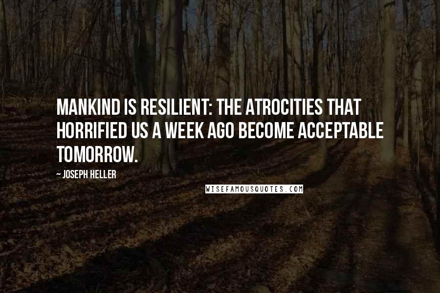 Joseph Heller Quotes: Mankind is resilient: the atrocities that horrified us a week ago become acceptable tomorrow.