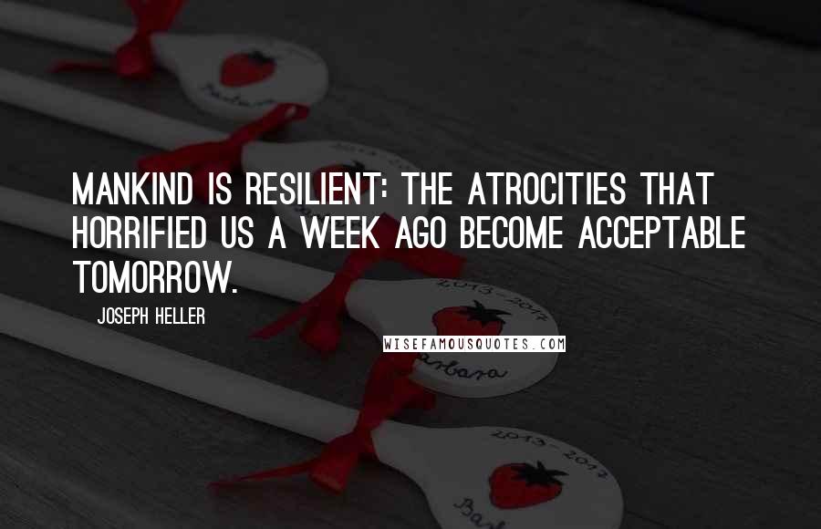Joseph Heller Quotes: Mankind is resilient: the atrocities that horrified us a week ago become acceptable tomorrow.