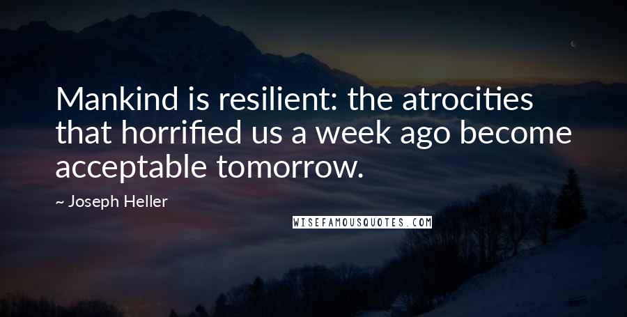Joseph Heller Quotes: Mankind is resilient: the atrocities that horrified us a week ago become acceptable tomorrow.