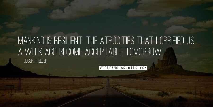 Joseph Heller Quotes: Mankind is resilient: the atrocities that horrified us a week ago become acceptable tomorrow.