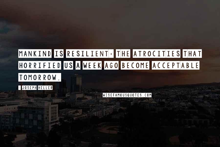 Joseph Heller Quotes: Mankind is resilient: the atrocities that horrified us a week ago become acceptable tomorrow.
