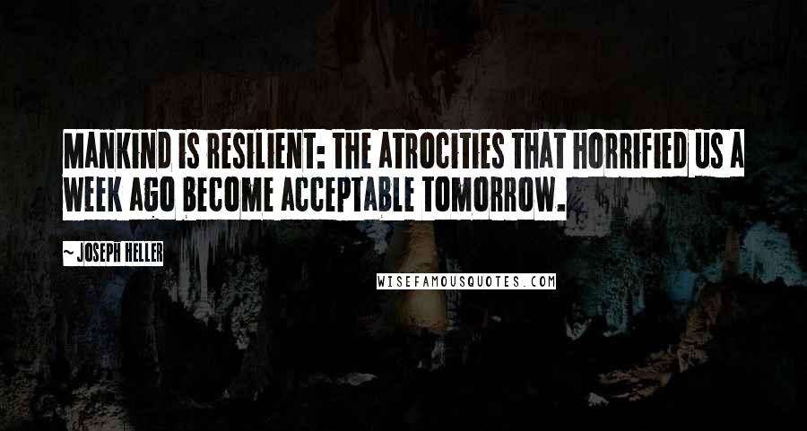 Joseph Heller Quotes: Mankind is resilient: the atrocities that horrified us a week ago become acceptable tomorrow.