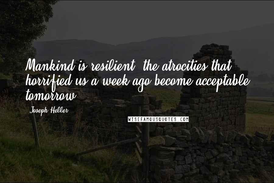 Joseph Heller Quotes: Mankind is resilient: the atrocities that horrified us a week ago become acceptable tomorrow.