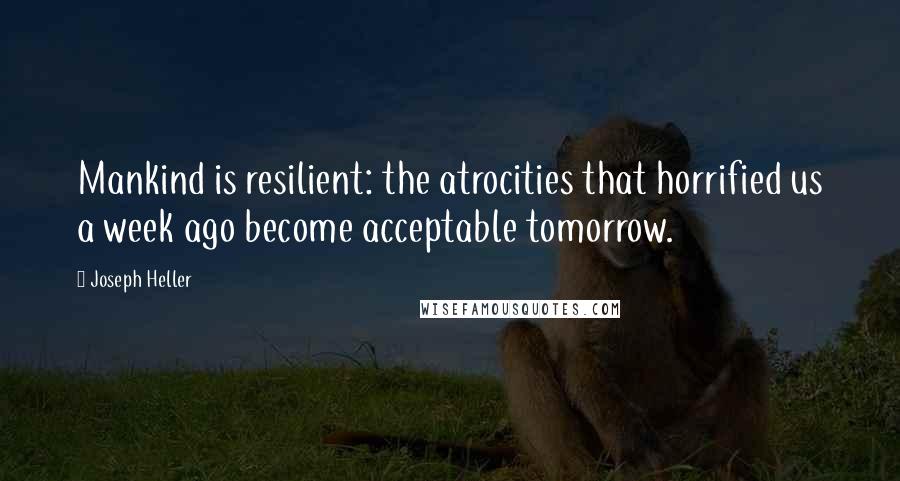 Joseph Heller Quotes: Mankind is resilient: the atrocities that horrified us a week ago become acceptable tomorrow.