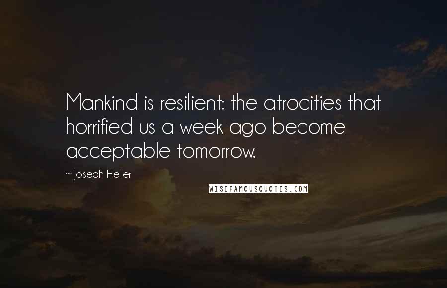 Joseph Heller Quotes: Mankind is resilient: the atrocities that horrified us a week ago become acceptable tomorrow.