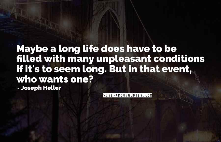 Joseph Heller Quotes: Maybe a long life does have to be filled with many unpleasant conditions if it's to seem long. But in that event, who wants one?