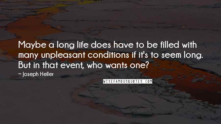 Joseph Heller Quotes: Maybe a long life does have to be filled with many unpleasant conditions if it's to seem long. But in that event, who wants one?