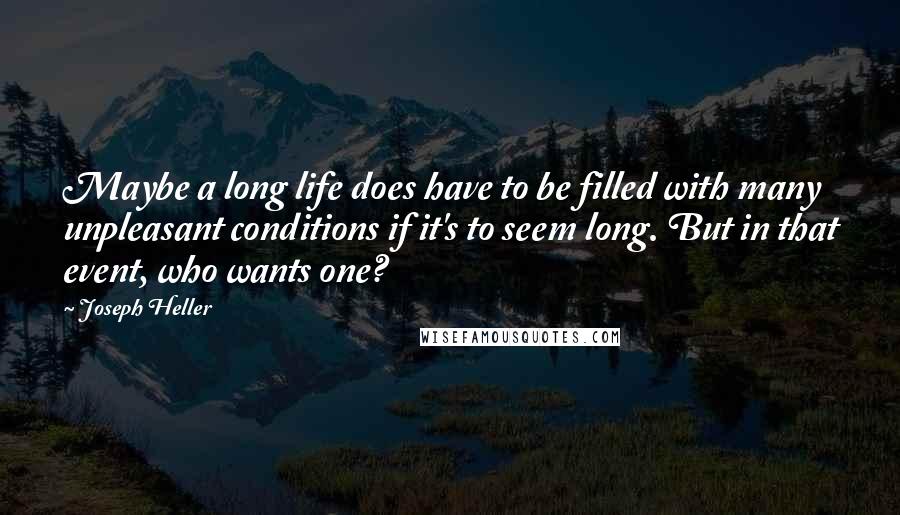 Joseph Heller Quotes: Maybe a long life does have to be filled with many unpleasant conditions if it's to seem long. But in that event, who wants one?