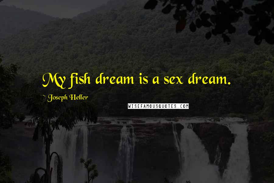 Joseph Heller Quotes: My fish dream is a sex dream.