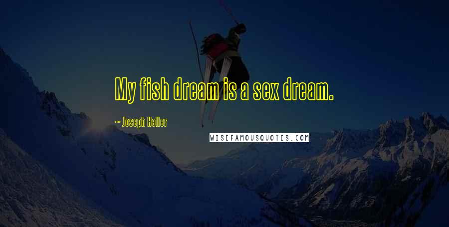 Joseph Heller Quotes: My fish dream is a sex dream.