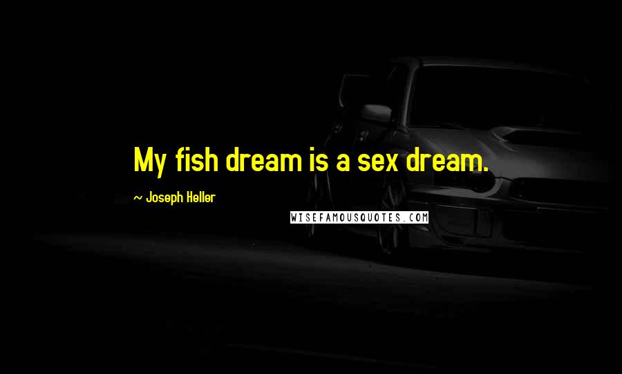 Joseph Heller Quotes: My fish dream is a sex dream.
