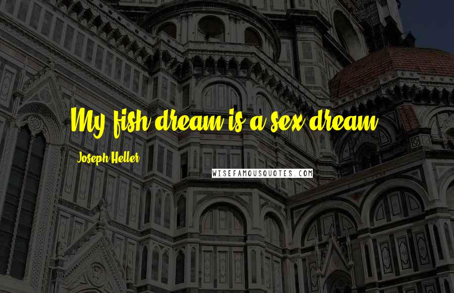 Joseph Heller Quotes: My fish dream is a sex dream.