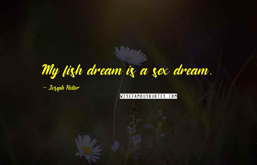 Joseph Heller Quotes: My fish dream is a sex dream.