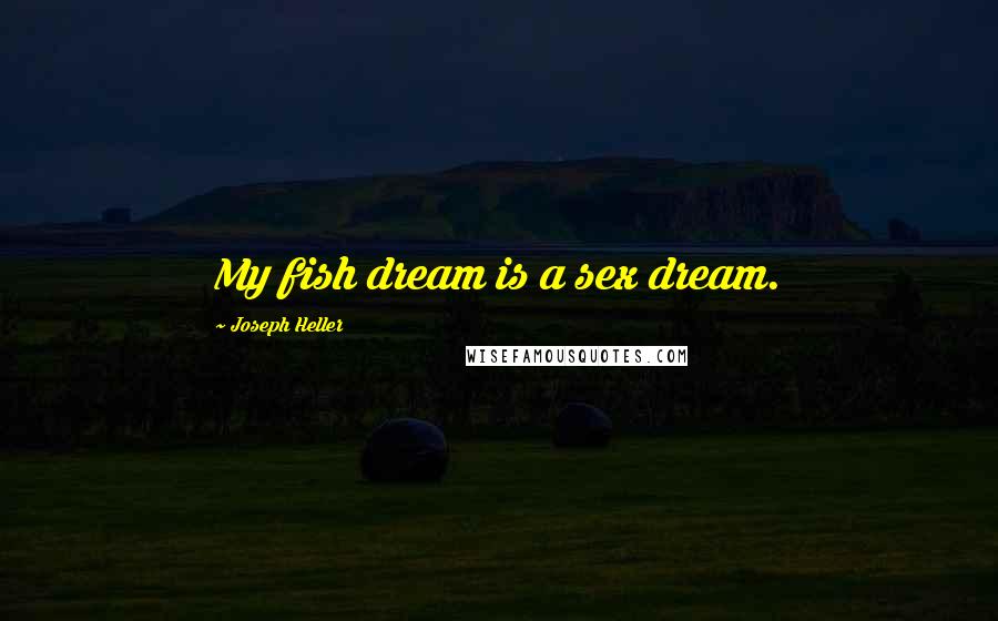 Joseph Heller Quotes: My fish dream is a sex dream.