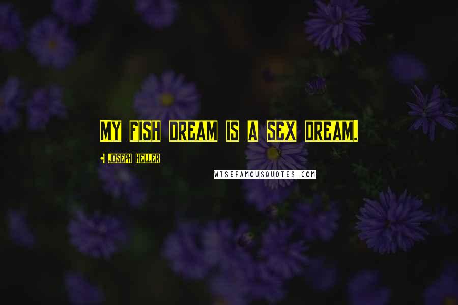 Joseph Heller Quotes: My fish dream is a sex dream.