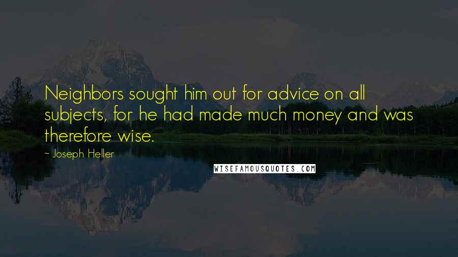 Joseph Heller Quotes: Neighbors sought him out for advice on all subjects, for he had made much money and was therefore wise.