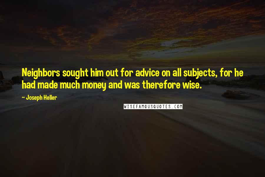 Joseph Heller Quotes: Neighbors sought him out for advice on all subjects, for he had made much money and was therefore wise.