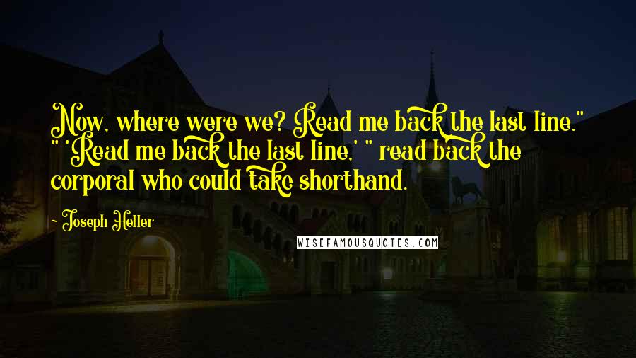 Joseph Heller Quotes: Now, where were we? Read me back the last line." " 'Read me back the last line,' " read back the corporal who could take shorthand.